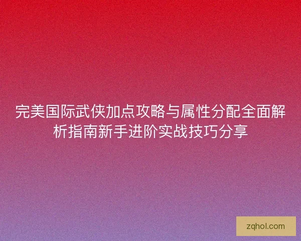 完美国际武侠加点攻略与属性分配全面解析指南新手进阶实战技巧分享