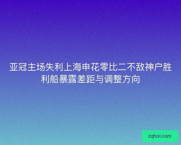 亚冠主场失利上海申花零比二不敌神户胜利船暴露差距与调整方向