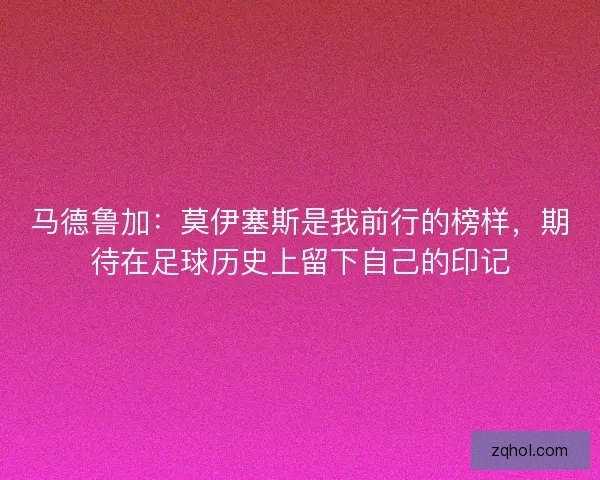 马德鲁加：莫伊塞斯是我前行的榜样，期待在足球历史上留下自己的印记