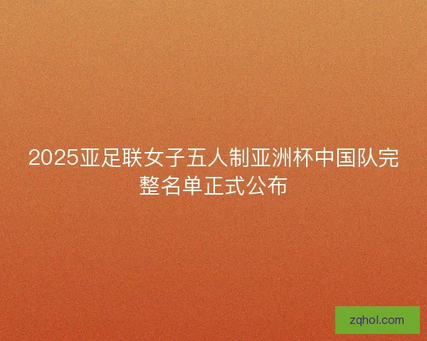 2025亚足联女子五人制亚洲杯中国队完整名单正式公布